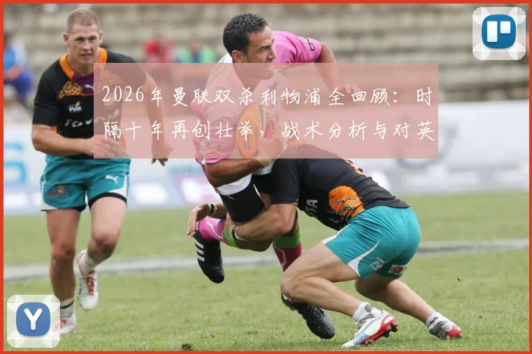 2026年曼联双杀利物浦全回顾：时隔十年再创壮举，战术分析与对英超争冠格局影响解读