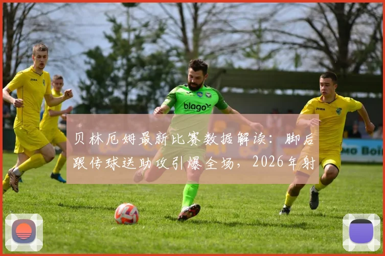 贝林厄姆最新比赛数据解读：脚后跟传球送助攻引爆全场，2026年射门效率与关键传球深度分析