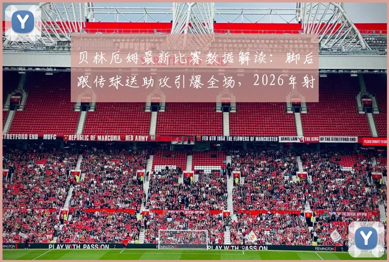贝林厄姆最新比赛数据解读:脚后跟传球送助攻引爆全场,2026年射门效率与关键传球深度分析