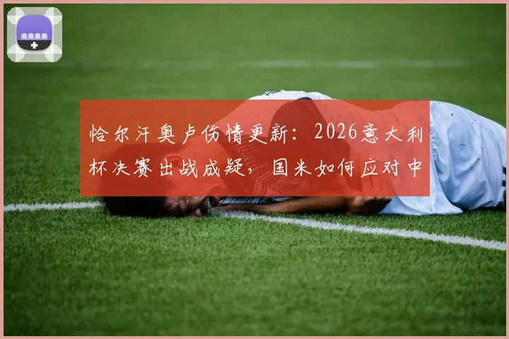 恰尔汗奥卢伤情更新:2026意大利杯决赛出战成疑,国米如何应对中场核心缺席风险?