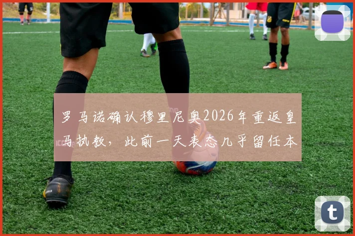 罗马诺确认穆里尼奥2026年重返皇马执教，此前一天表态几乎留任本菲卡引发热议
