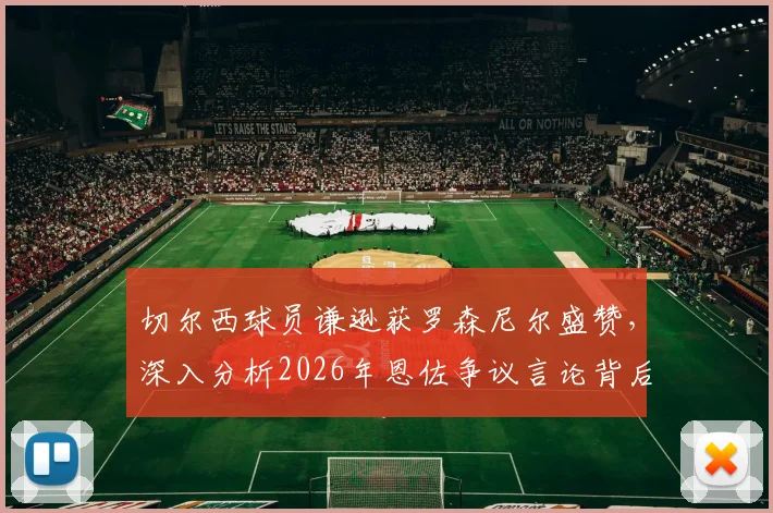 切尔西球员谦逊获罗森尼尔盛赞,深入分析2026年恩佐争议言论背后的求胜渴望