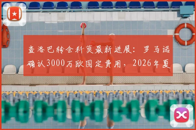 查洛巴转会科莫最新进展：罗马诺确认3000万欧固定费用，2026年夏窗交易内幕分析