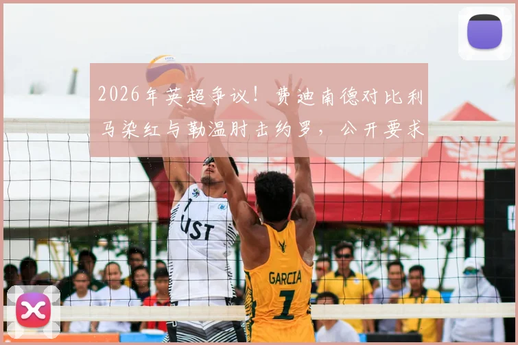2026年英超争议!费迪南德对比利马染红与勒温肘击约罗,公开要求裁判公司解释判罚标准