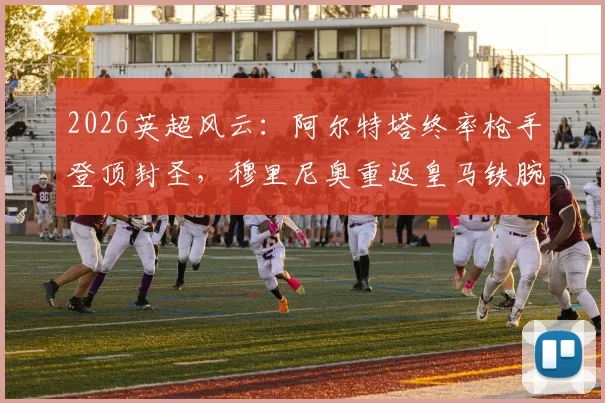2026英超风云:阿尔特塔终率枪手登顶封圣,穆里尼奥重返皇马铁腕治军内幕解读