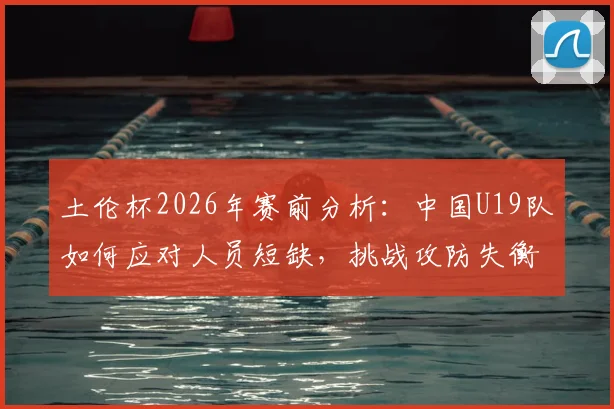 土伦杯2026年赛前分析:中国U19队如何应对人员短缺,挑战攻防失衡的哥伦比亚青年军?