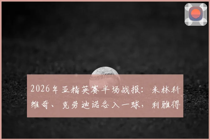 2026年亚精英赛半场战报:米林科维奇、克劳迪诺各入一球,利雅得新月1-1阿尔萨德