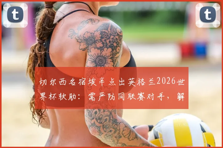 切尔西名宿埃辛点出英格兰2026世界杯软肋：需严防同联赛对手，解析塞梅尼奥的致命威胁