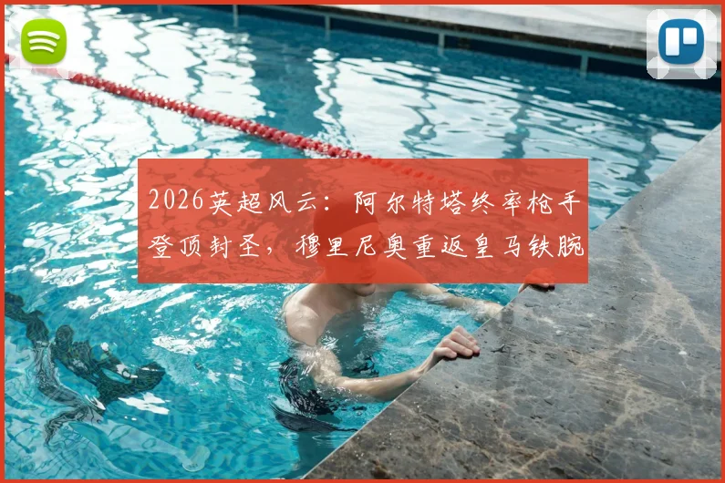 2026英超风云：阿尔特塔终率枪手登顶封圣，穆里尼奥重返皇马铁腕治军内幕解读
