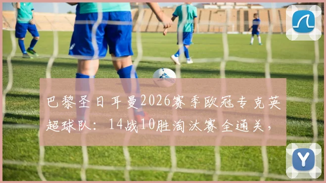 巴黎圣日耳曼2026赛季欧冠专克英超球队：14战10胜淘汰赛全通关，法甲豪门英超克星战术解析