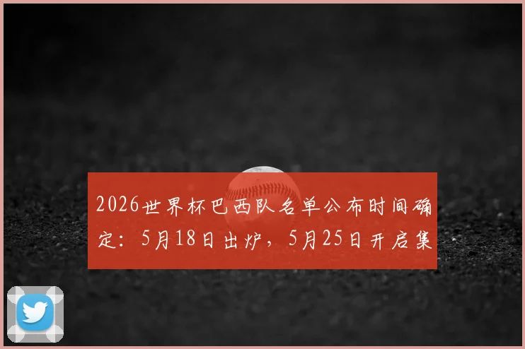 2026世界杯巴西队名单公布时间确定：5月18日出炉，5月25日开启集训备战