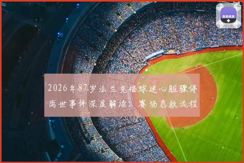 2026年87岁法兰克福球迷心脏骤停离世事件深度解读:赛场急救流程、高龄观赛风险与心脏安全防护全面指南