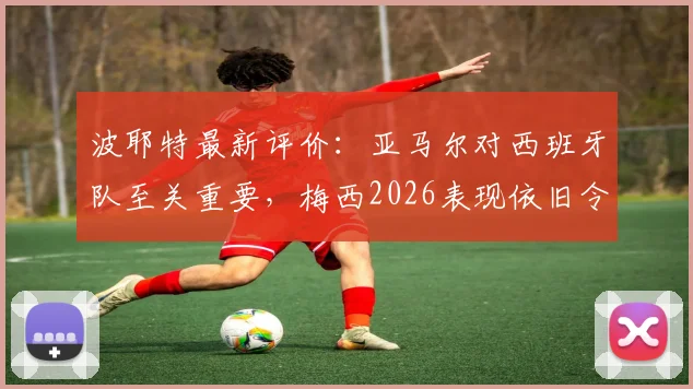 波耶特最新评价:亚马尔对西班牙队至关重要,梅西2026表现依旧令人叹服