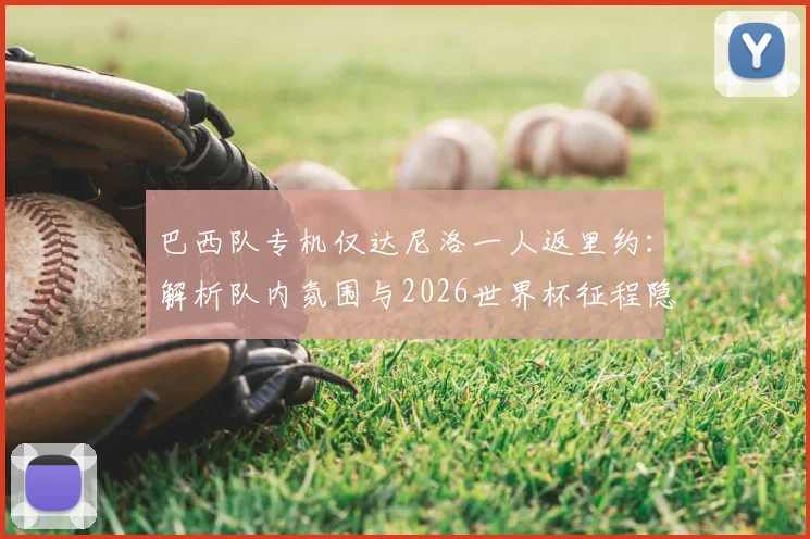 巴西队专机仅达尼洛一人返里约:解析队内氛围与2026世界杯征程隐忧