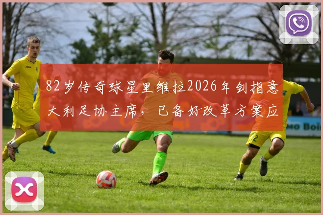 82岁传奇球星里维拉2026年剑指意大利足协主席,已备好改革方案应对足坛难题