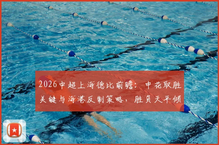 2026中超上海德比前瞻:申花取胜关键与海港反制策略,胜负天平倾向哪边?
