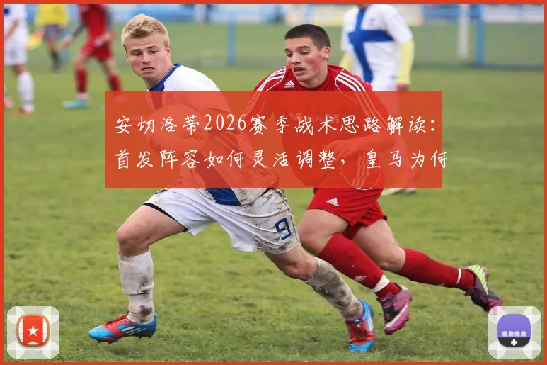 安切洛蒂2026赛季战术思路解读:首发阵容如何灵活调整,皇马为何拒绝单一打法
