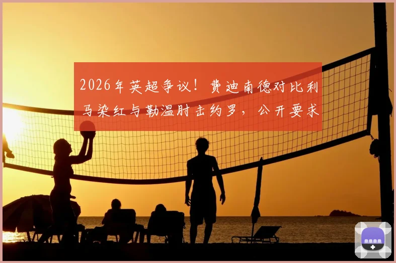 2026年英超争议!费迪南德对比利马染红与勒温肘击约罗,公开要求裁判公司解释判罚标准