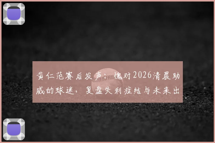 黄仁范赛后发声:愧对2026清晨助威的球迷,复盘失利症结与未来出路