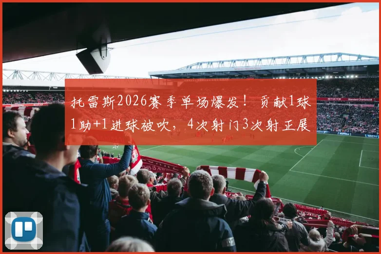 托雷斯2026赛季单场爆发!贡献1球1助+1进球被吹,4次射门3次射正展现全能实力