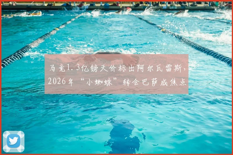马竞1.3亿镑天价标出阿尔瓦雷斯,2026年“小蜘蛛”转会巴萨成焦点,转会内幕与球员意愿全解析