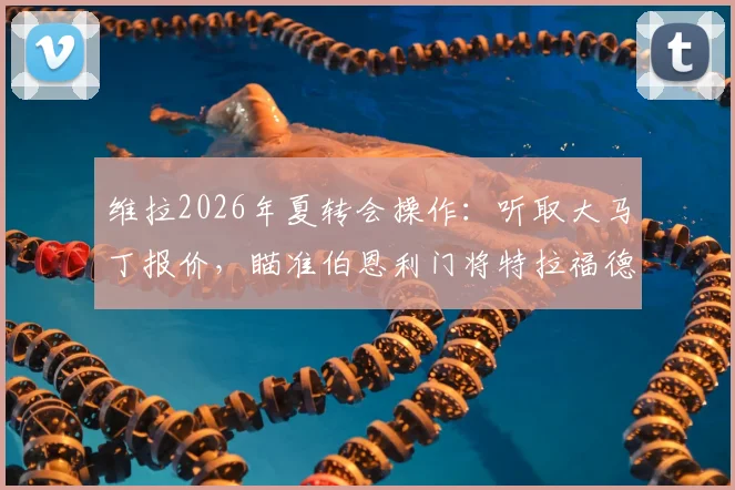 维拉2026年夏转会操作：听取大马丁报价，瞄准伯恩利门将特拉福德填补空缺