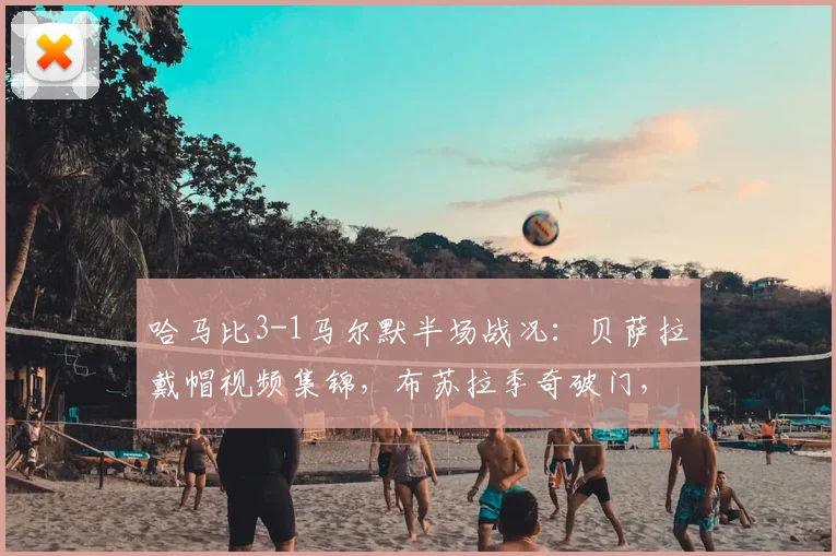 哈马比3-1马尔默半场战况：贝萨拉戴帽视频集锦，布苏拉季奇破门，分析马尔默防线问题