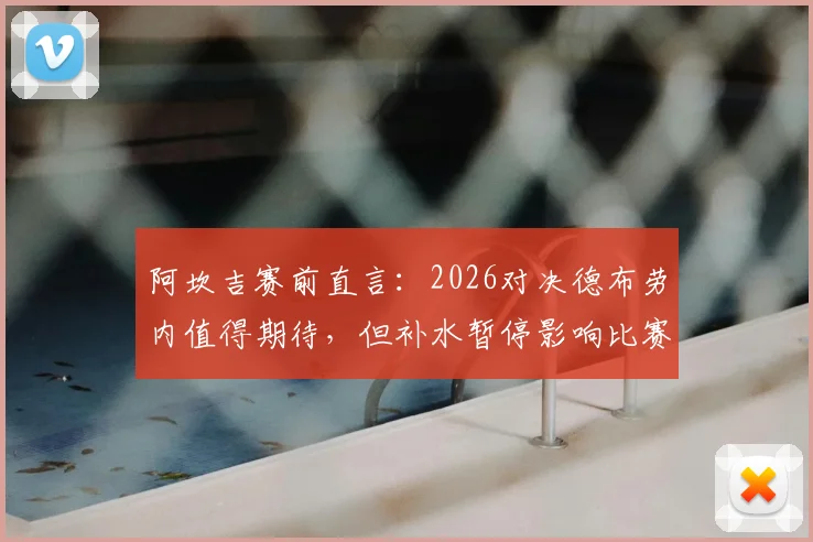 阿坎吉赛前直言：2026对决德布劳内值得期待，但补水暂停影响比赛流畅性引争议