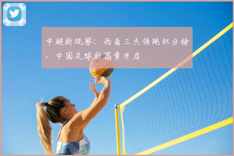 中超新观察：西南三杰领跑积分榜，中国足球新篇章开启