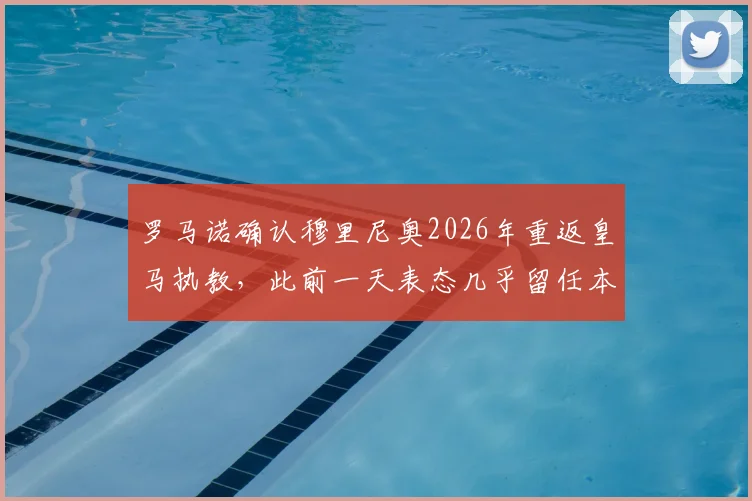 罗马诺确认穆里尼奥2026年重返皇马执教,此前一天表态几乎留任本菲卡引发热议