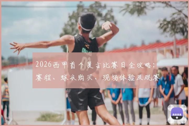 2026西甲首个复古比赛日全攻略：赛程、球衣购买、现场体验及观赛指南