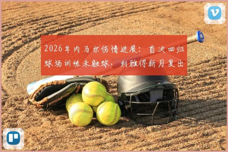 2026年内马尔伤情进展:首次回归球场训练未触球,利雅得新月复出时间表引关注