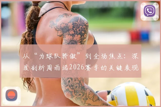 从“为球队骄傲”到全场焦点：深度剖析周雨诺2026赛季的关键表现与成长轨迹