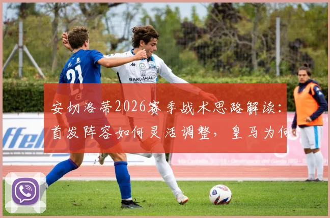 安切洛蒂2026赛季战术思路解读：首发阵容如何灵活调整，皇马为何拒绝单一打法