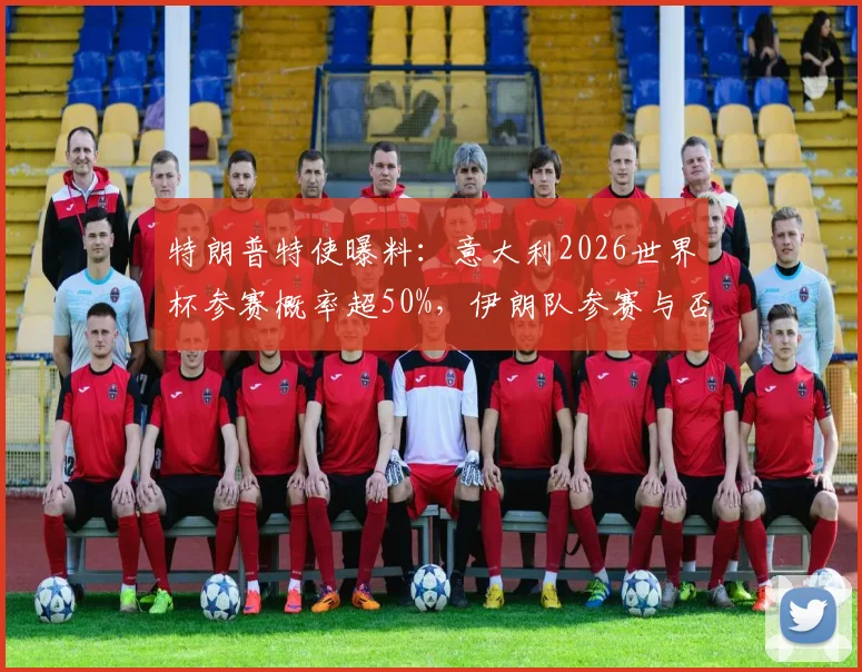 特朗普特使曝料：意大利2026世界杯参赛概率超50%，伊朗队参赛与否仍存变数深度解读