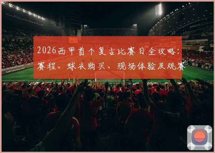 2026西甲首个复古比赛日全攻略:赛程、球衣购买、现场体验及观赛指南