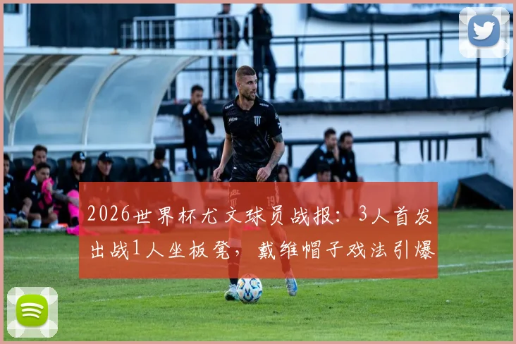 2026世界杯尤文球员战报:3人首发出战1人坐板凳,戴维帽子戏法引爆次轮