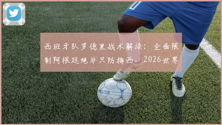 西班牙队罗德里战术解读：全面限制阿根廷绝非只防梅西，2026世界杯对决策略前瞻