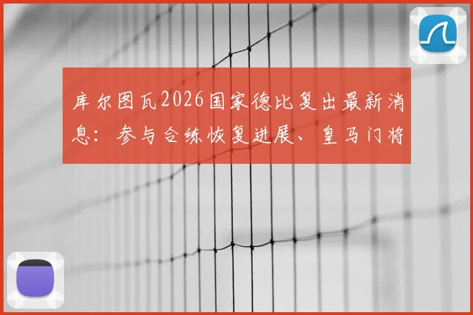 库尔图瓦2026国家德比复出最新消息：参与合练恢复进展、皇马门将位置影响及赛前看点分析