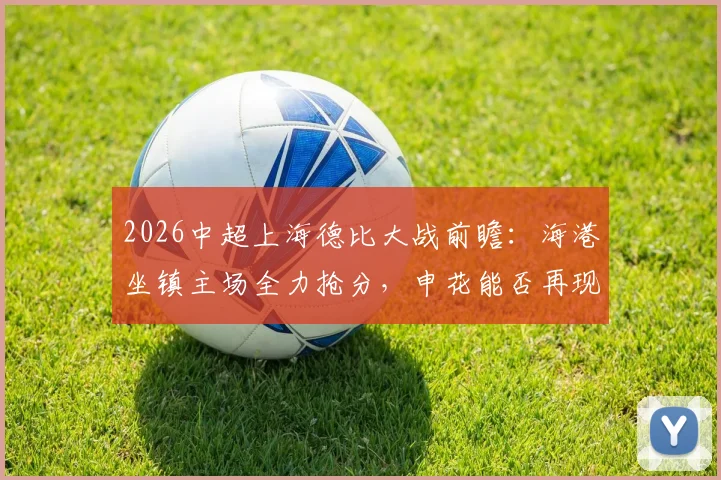 2026中超上海德比大战前瞻:海港坐镇主场全力抢分,申花能否再现赛季双杀奇迹?