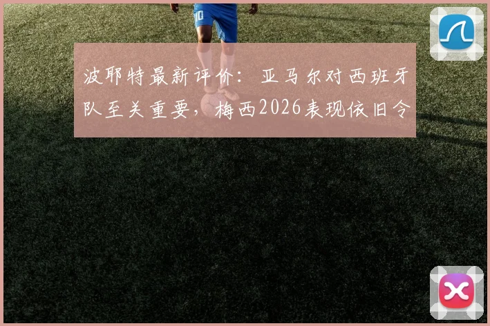 波耶特最新评价：亚马尔对西班牙队至关重要，梅西2026表现依旧令人叹服
