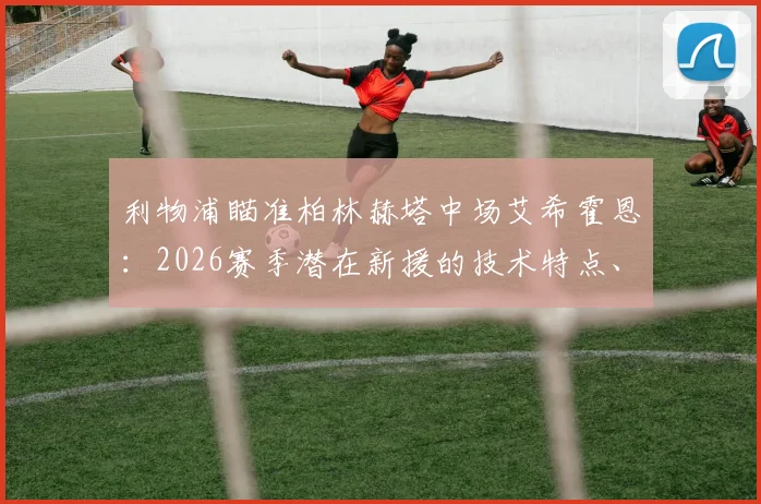 利物浦瞄准柏林赫塔中场艾希霍恩：2026赛季潜在新援的技术特点、转会身价及战术适配性深度分析