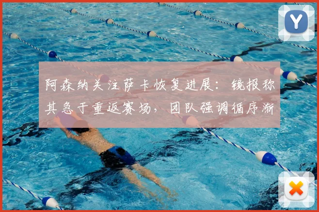 阿森纳关注萨卡恢复进展：镜报称其急于重返赛场，团队强调循序渐进