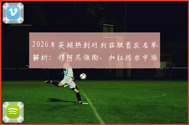 2026年英超热刺对利兹联首发名单解析：穆阿尼领衔，加拉格尔中场坐镇，勒温对决理查利森
