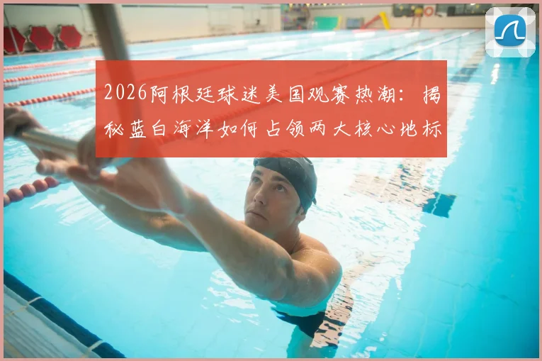 2026阿根廷球迷美国观赛热潮:揭秘蓝白海洋如何占领两大核心地标及观赛攻略