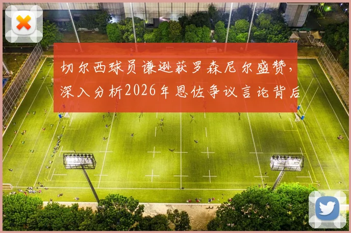 切尔西球员谦逊获罗森尼尔盛赞，深入分析2026年恩佐争议言论背后的求胜渴望