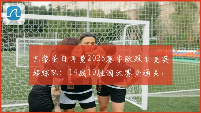 巴黎圣日耳曼2026赛季欧冠专克英超球队：14战10胜淘汰赛全通关，法甲豪门英超克星战术解析