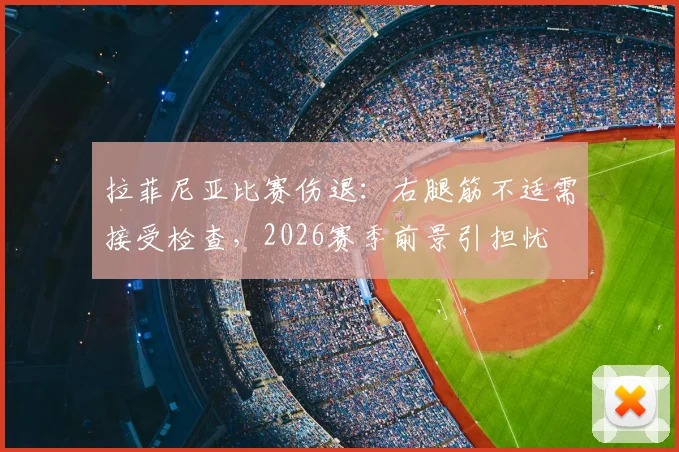 拉菲尼亚比赛伤退：右腿筋不适需接受检查，2026赛季前景引担忧