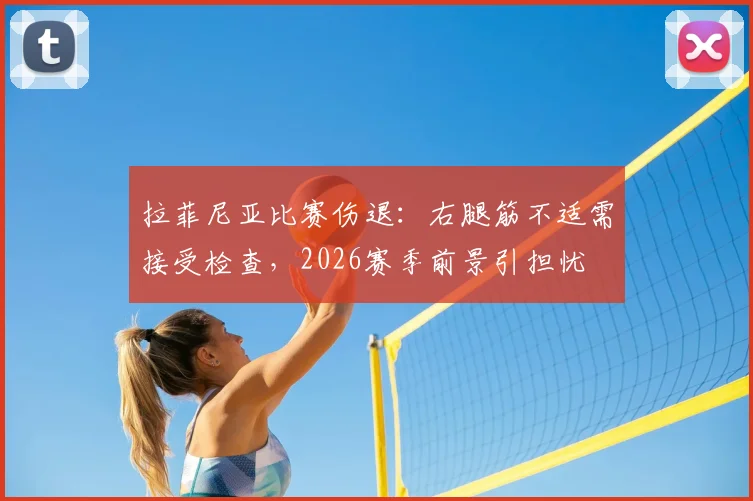 拉菲尼亚比赛伤退:右腿筋不适需接受检查,2026赛季前景引担忧