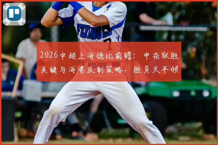 2026中超上海德比前瞻：申花取胜关键与海港反制策略，胜负天平倾向哪边？